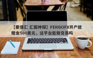 【要懂汇 汇圈神探】FERGOFX开户就赠金500美元，这平台能做交易吗
