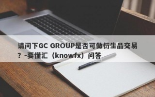 请问下GC GROUP是否可做衍生品交易？-要懂汇（knowfx）问答