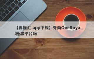 【要懂汇 app下载】券商OneRoyal是黑平台吗
