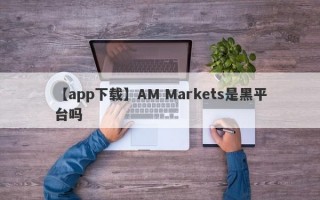 【app下载】AM Markets是黑平台吗
