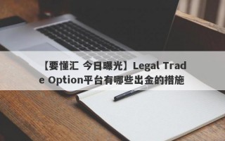 【要懂汇 今日曝光】Legal Trade Option平台有哪些出金的措施
