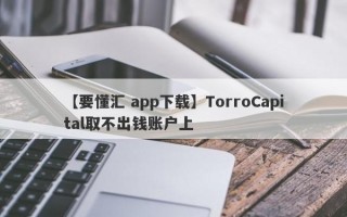 【要懂汇 app下载】TorroCapital取不出钱账户上
