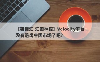【要懂汇 汇圈神探】Velocity平台没有退出中国市场了吧？
