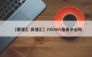 【要懂汇 真懂汇】FXORO是黑平台吗

