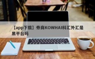 【app下载】券商KOWHAI科汇外汇是黑平台吗
