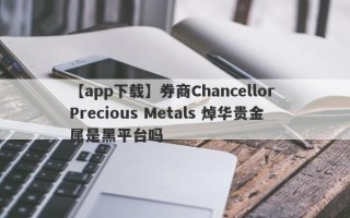 【app下载】券商Chancellor Precious Metals 焯华贵金属是黑平台吗
