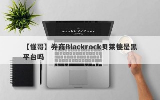 【懂哥】券商Blackrock贝莱德是黑平台吗

