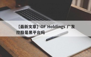 【最新文章】GF Holdings 广发控股是黑平台吗
