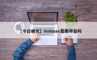 【今日曝光】Volmax是黑平台吗
