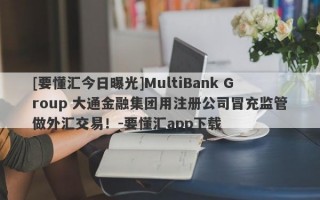 [要懂汇今日曝光]MultiBank Group 大通金融集团用注册公司冒充监管做外汇交易！-要懂汇app下载