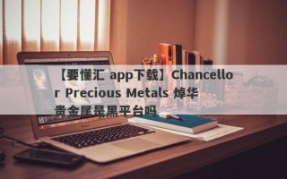 【要懂汇 app下载】Chancellor Precious Metals 焯华贵金属是黑平台吗
