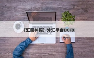 【汇圈神探】外汇平台DCFX
