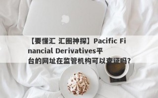 【要懂汇 汇圈神探】Pacific Financial Derivatives平台的网址在监管机构可以查证吗？
