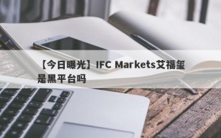 【今日曝光】IFC Markets艾福玺是黑平台吗
