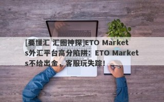 [要懂汇 汇圈神探]ETO Markets外汇平台高分陷阱：ETO Markets不给出金，客服玩失踪！