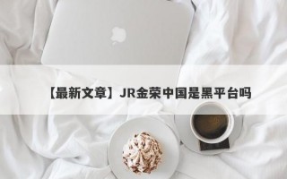 【最新文章】JR金荣中国是黑平台吗
