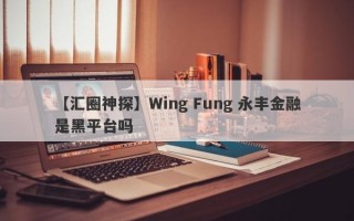 【汇圈神探】Wing Fung 永丰金融是黑平台吗
