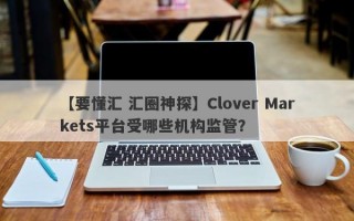 【要懂汇 汇圈神探】Clover Markets平台受哪些机构监管？
