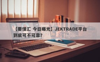 【要懂汇 今日曝光】JEKTRADE平台到底可不可靠？
