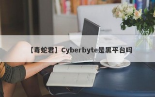 【毒蛇君】Cyberbyte是黑平台吗
