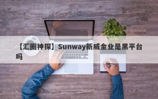 【汇圈神探】Sunway新威金业是黑平台吗
