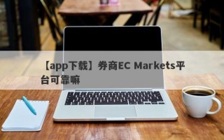 【app下载】券商EC Markets平台可靠嘛
