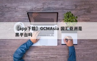 【app下载】GCMAsia 国汇亚洲是黑平台吗
