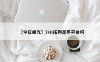 【今日曝光】TRI拓利是黑平台吗
