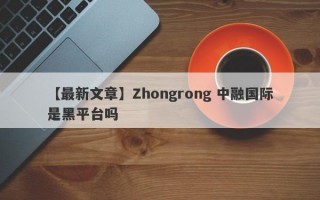 【最新文章】Zhongrong 中融国际是黑平台吗
