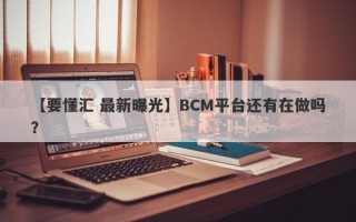 【要懂汇 最新曝光】BCM平台还有在做吗？
