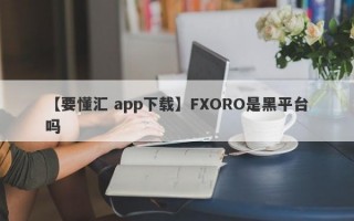 【要懂汇 app下载】FXORO是黑平台吗
