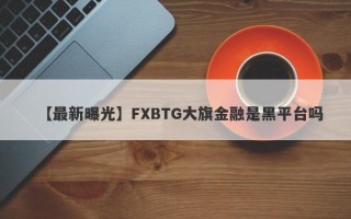 【最新曝光】FXBTG大旗金融是黑平台吗
