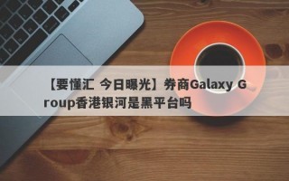 【要懂汇 今日曝光】券商Galaxy Group香港银河是黑平台吗
