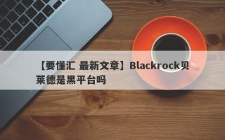 【要懂汇 最新文章】Blackrock贝莱德是黑平台吗
