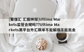 [要懂汇 汇圈神探]Ultima Markets监管合规吗??Ultima Markets黑平台外汇跟单不能解绑不能出金！！