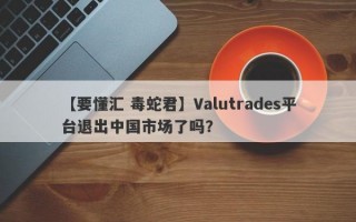 【要懂汇 毒蛇君】Valutrades平台退出中国市场了吗？

