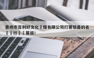 惠州市百利好文化傳媒有限公司打著慈善的名頭進行詐騙募捐！
