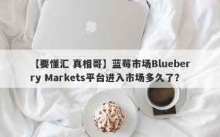 【要懂汇 真相哥】蓝莓市场Blueberry Markets平台进入市场多久了？
