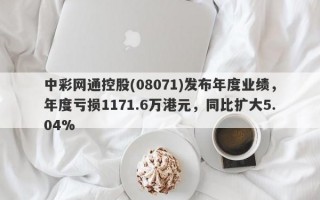 中彩网通控股(08071)发布年度业绩，年度亏损1171.6万港元，同比扩大5.04%