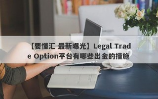 【要懂汇 最新曝光】Legal Trade Option平台有哪些出金的措施
