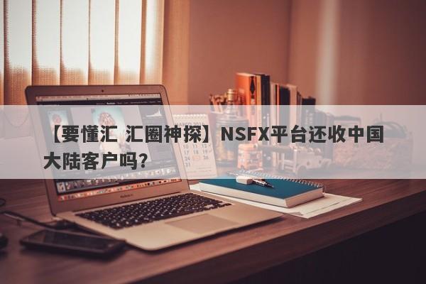 【要懂汇 汇圈神探】NSFX平台还收中国大陆客户吗？
-第1张图片-要懂汇圈网