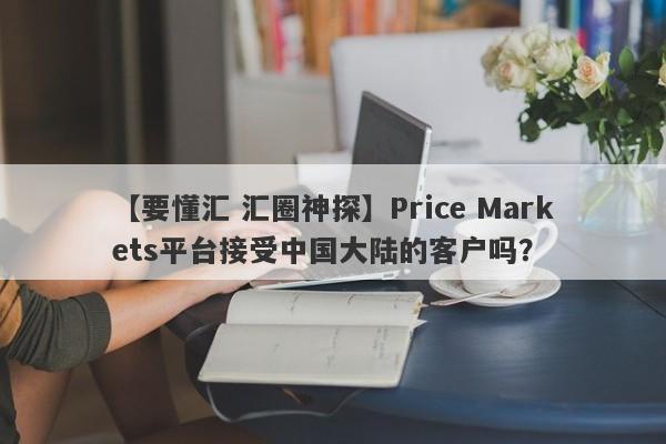 【要懂汇 汇圈神探】Price Markets平台接受中国大陆的客户吗？
-第1张图片-要懂汇圈网