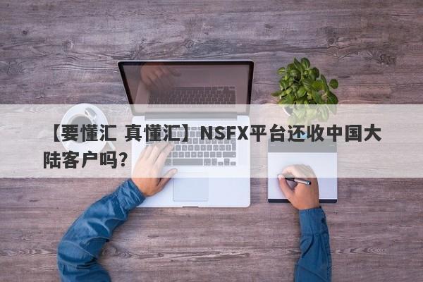 【要懂汇 真懂汇】NSFX平台还收中国大陆客户吗？
-第1张图片-要懂汇圈网