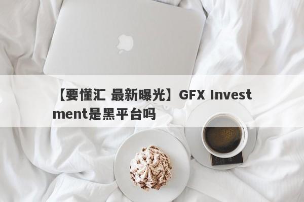 【要懂汇 最新曝光】GFX Investment是黑平台吗
-第1张图片-要懂汇圈网