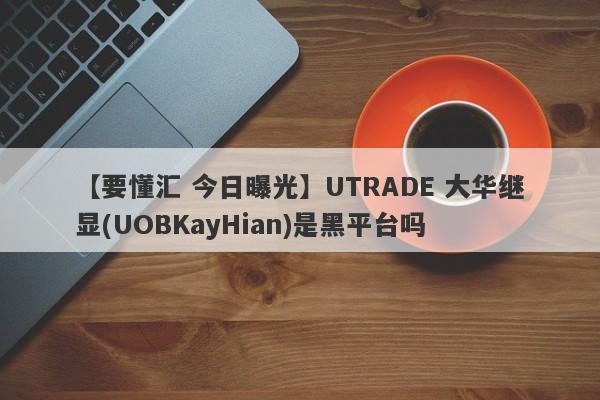 【要懂汇 今日曝光】UTRADE 大华继显(UOBKayHian)是黑平台吗
-第1张图片-要懂汇圈网