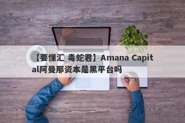 【要懂汇 毒蛇君】Amana Capital阿曼那资本是黑平台吗
-第1张图片-要懂汇圈网