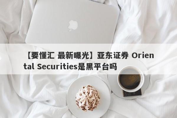 【要懂汇 最新曝光】亚东证券 Oriental Securities是黑平台吗
-第1张图片-要懂汇圈网
