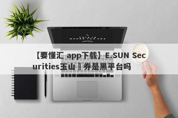【要懂汇 app下载】E.SUN Securities玉山證券是黑平台吗
-第1张图片-要懂汇圈网