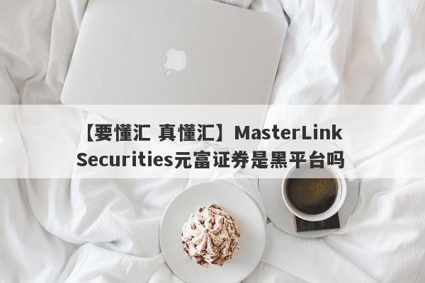 【要懂汇 真懂汇】MasterLink Securities元富证券是黑平台吗
-第1张图片-要懂汇圈网