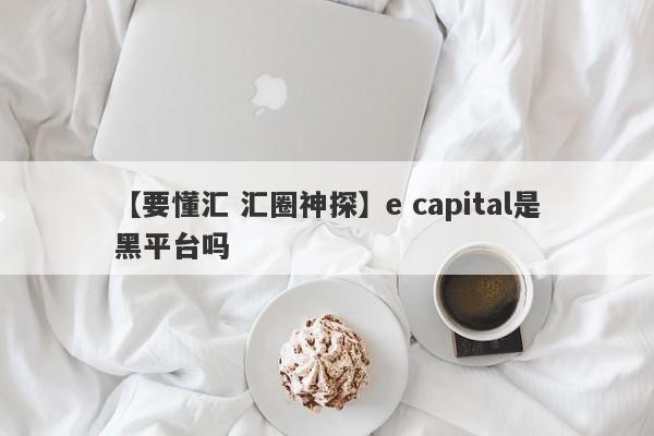 【要懂汇 汇圈神探】e capital是黑平台吗
-第1张图片-要懂汇圈网